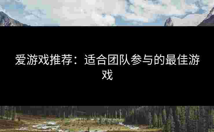 爱游戏推荐：适合团队参与的最佳游戏