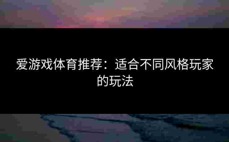 爱游戏体育推荐：适合不同风格玩家的玩法