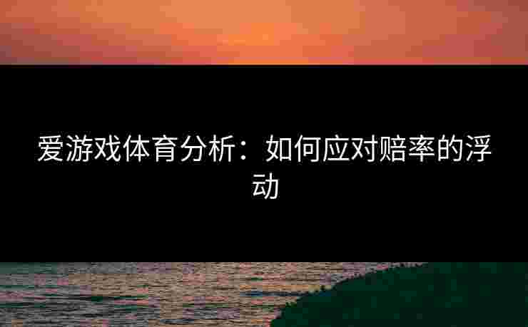爱游戏体育分析：如何应对赔率的浮动