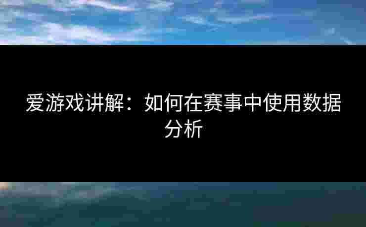 爱游戏讲解：如何在赛事中使用数据分析