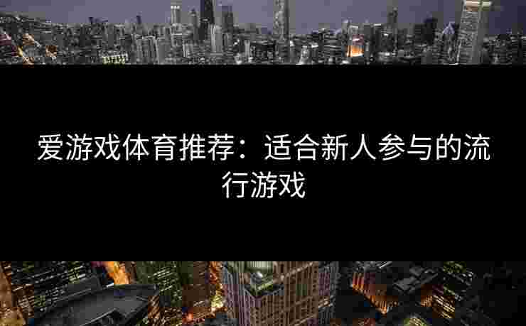 爱游戏体育推荐：适合新人参与的流行游戏