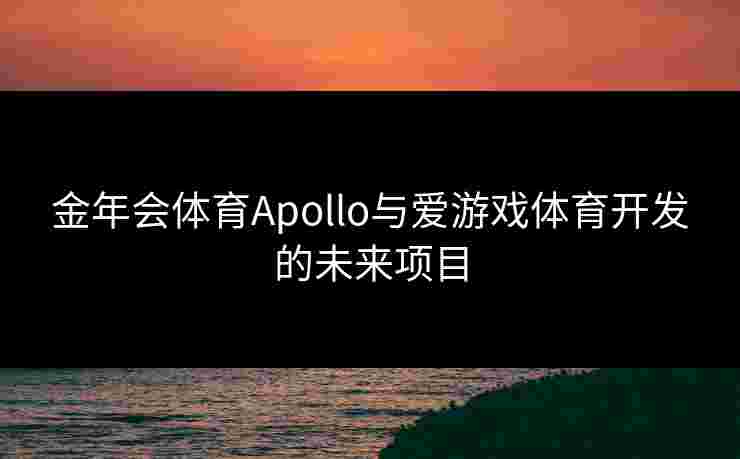 金年会体育Apollo与爱游戏体育开发的未来项目