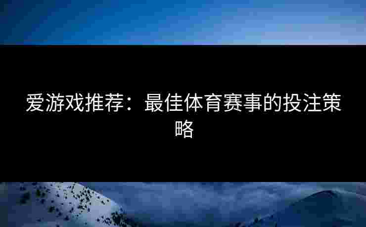 爱游戏推荐：最佳体育赛事的投注策略