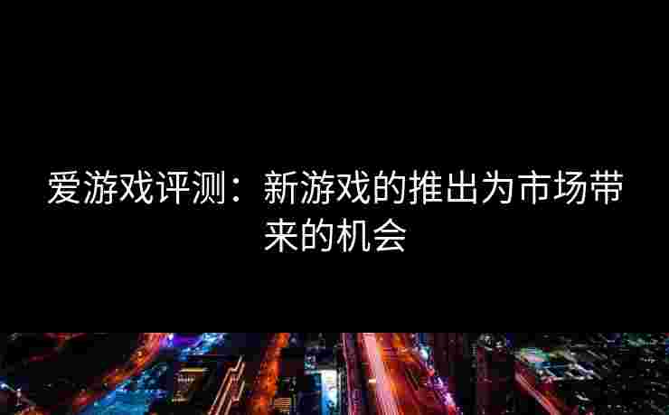 爱游戏评测：新游戏的推出为市场带来的机会