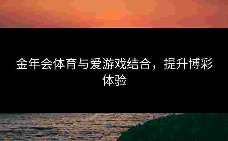 金年会体育与爱游戏结合，提升博彩体验