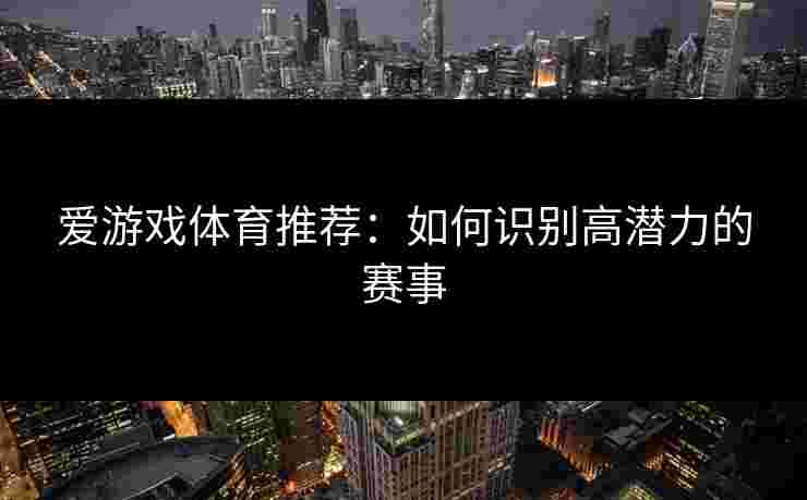 爱游戏体育推荐：如何识别高潜力的赛事