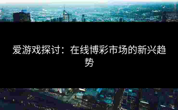 爱游戏探讨：在线博彩市场的新兴趋势