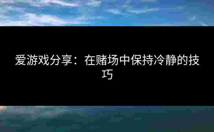 爱游戏分享：在赌场中保持冷静的技巧