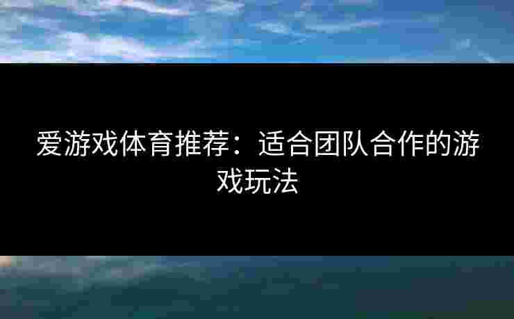 爱游戏体育推荐：适合团队合作的游戏玩法