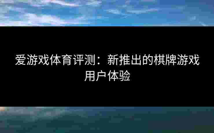 爱游戏体育评测：新推出的棋牌游戏用户体验