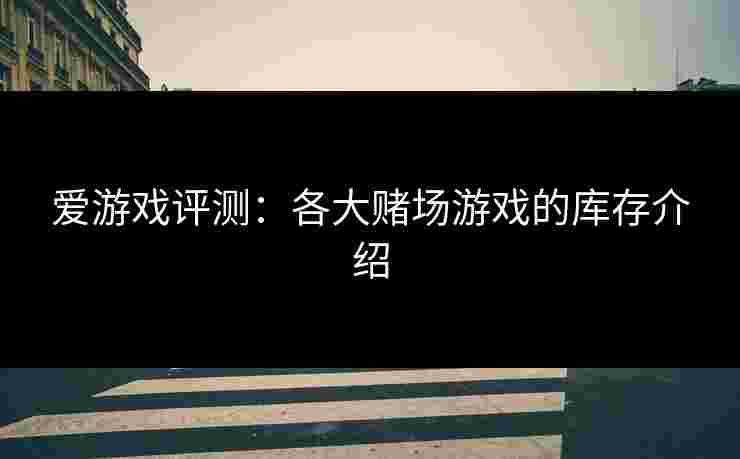 爱游戏评测：各大赌场游戏的库存介绍