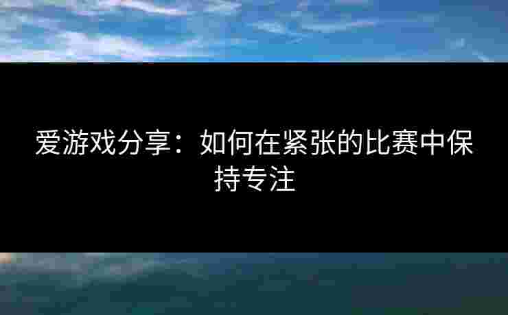 爱游戏分享：如何在紧张的比赛中保持专注