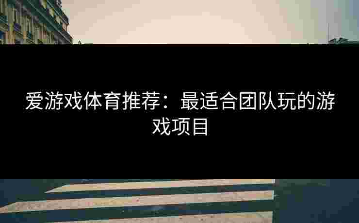 爱游戏体育推荐：最适合团队玩的游戏项目
