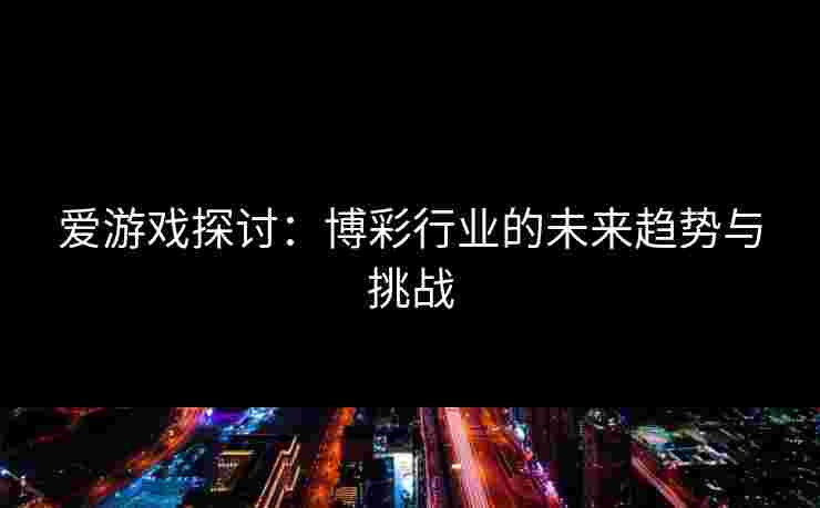 爱游戏探讨：博彩行业的未来趋势与挑战