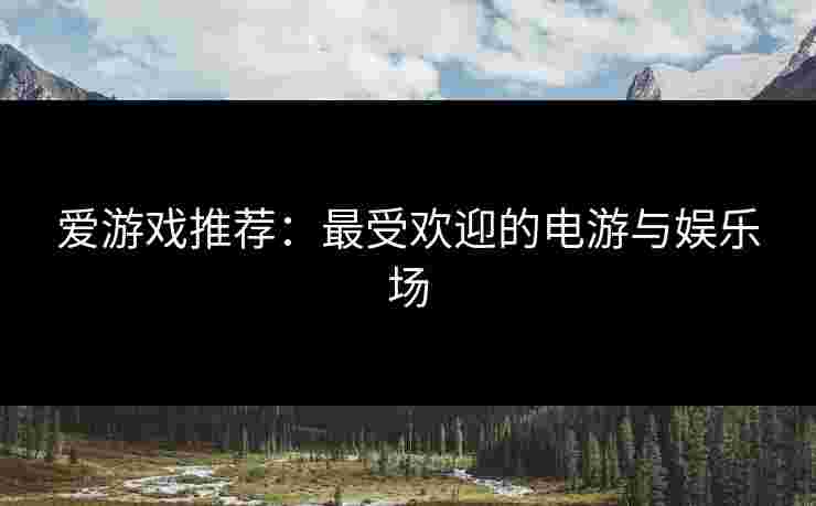 爱游戏推荐：最受欢迎的电游与娱乐场
