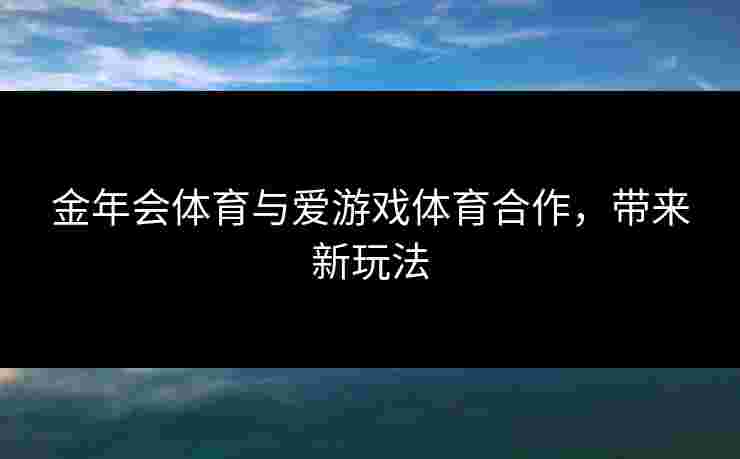 金年会体育与爱游戏体育合作，带来新玩法