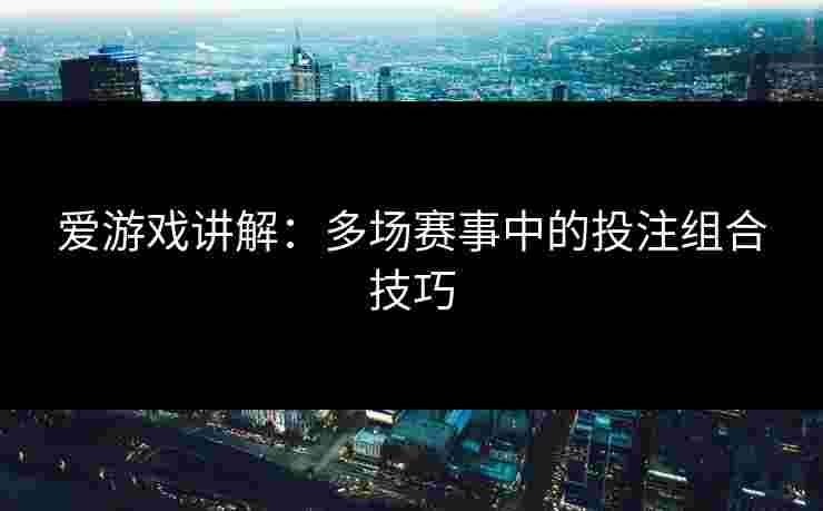 爱游戏讲解：多场赛事中的投注组合技巧