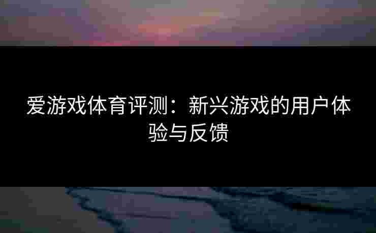 爱游戏体育评测：新兴游戏的用户体验与反馈