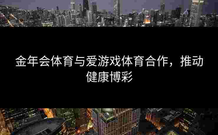 金年会体育与爱游戏体育合作，推动健康博彩