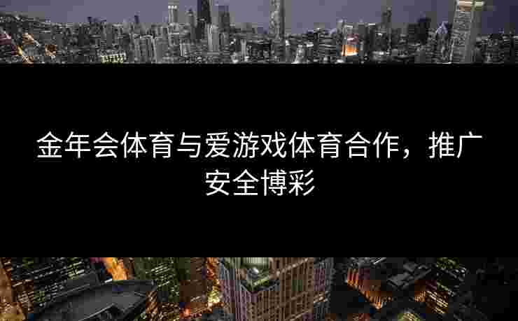 金年会体育与爱游戏体育合作，推广安全博彩