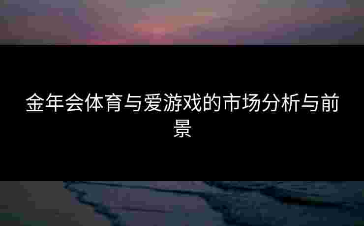 金年会体育与爱游戏的市场分析与前景