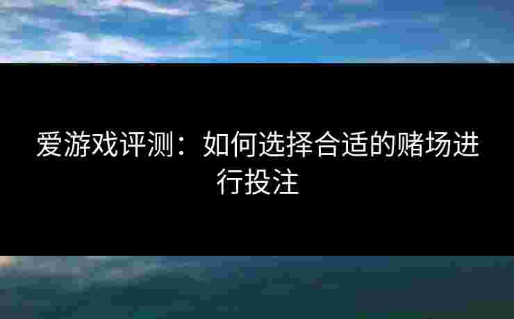 爱游戏评测：如何选择合适的赌场进行投注