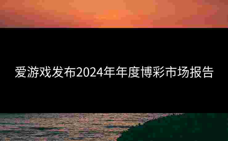 爱游戏发布2024年年度博彩市场报告