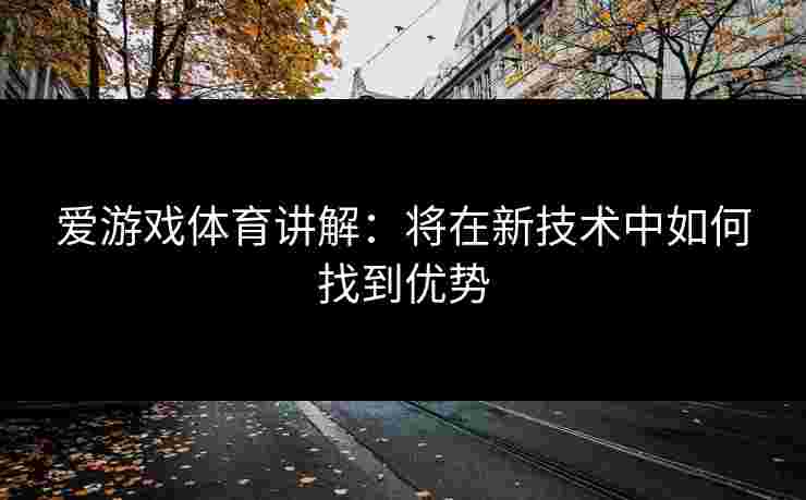 爱游戏体育讲解：将在新技术中如何找到优势