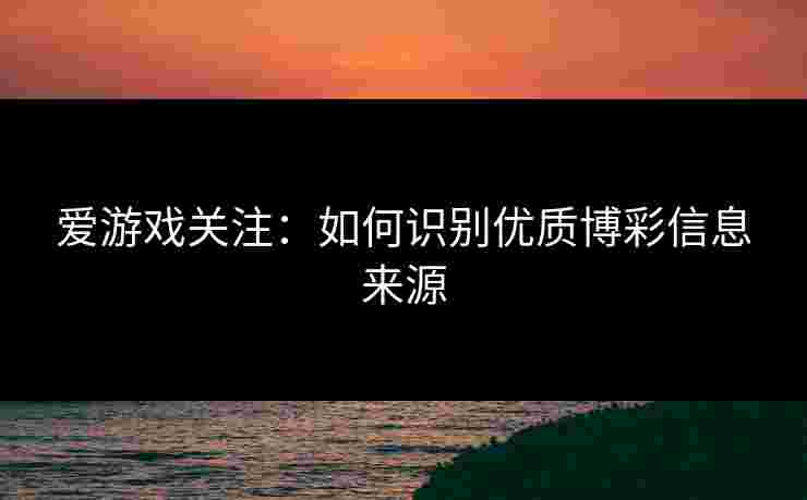 爱游戏关注：如何识别优质博彩信息来源