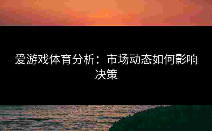 爱游戏体育分析：市场动态如何影响决策