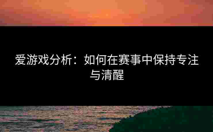 爱游戏分析：如何在赛事中保持专注与清醒