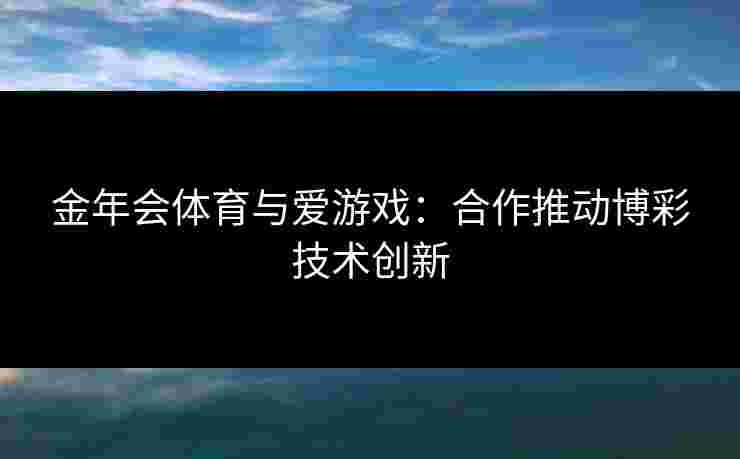 金年会体育与爱游戏：合作推动博彩技术创新