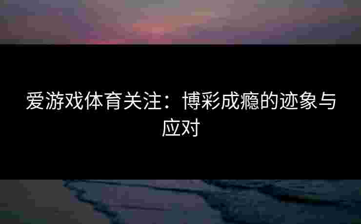 爱游戏体育关注：博彩成瘾的迹象与应对