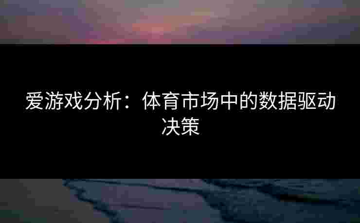 爱游戏分析：体育市场中的数据驱动决策