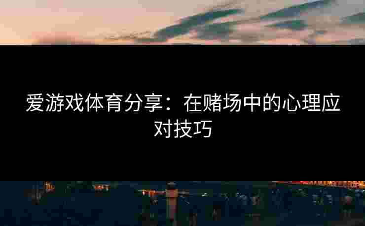 爱游戏体育分享：在赌场中的心理应对技巧