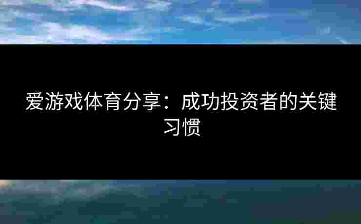 爱游戏体育分享：成功投资者的关键习惯