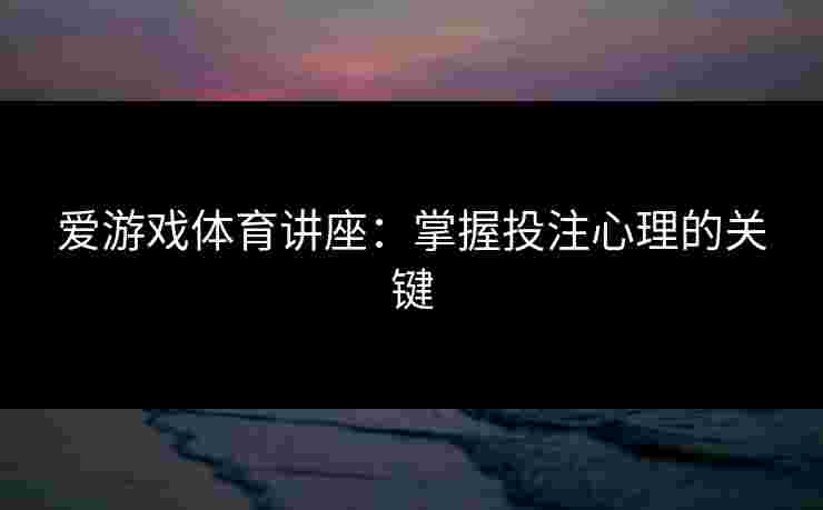 爱游戏体育讲座：掌握投注心理的关键
