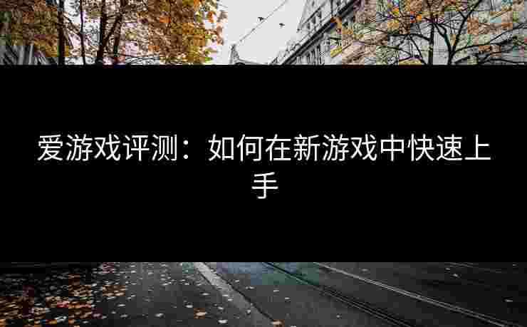 爱游戏评测：如何在新游戏中快速上手