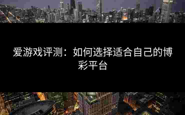 爱游戏评测：如何选择适合自己的博彩平台