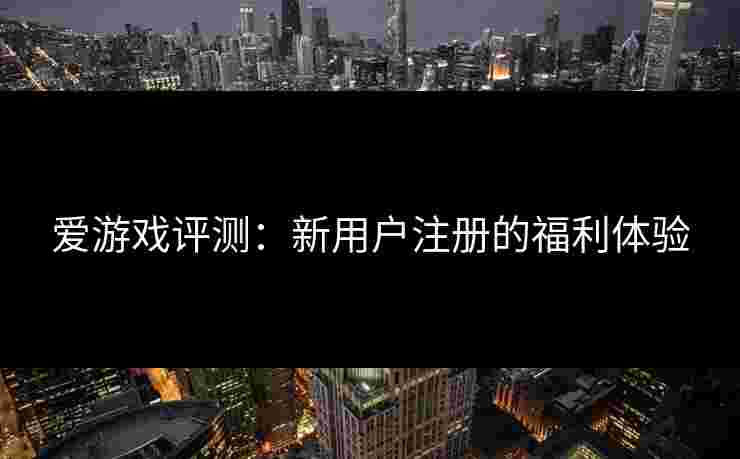 爱游戏评测：新用户注册的福利体验