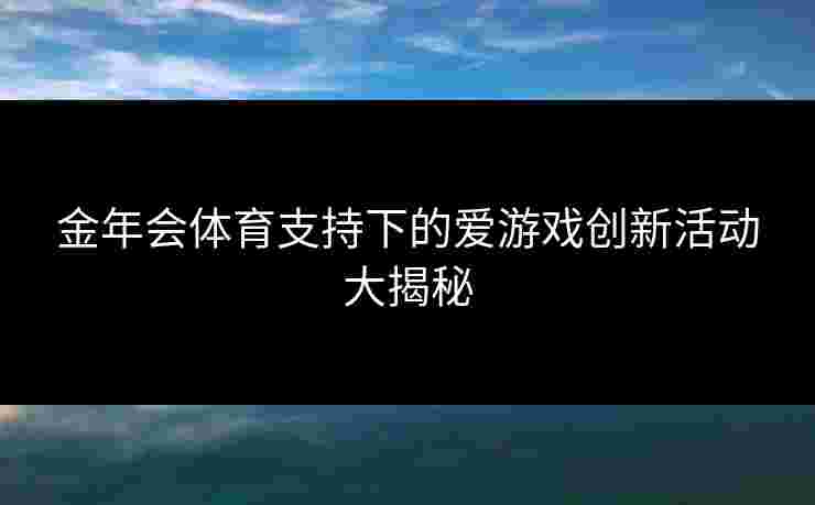 金年会体育支持下的爱游戏创新活动大揭秘 金年会体育支持下的爱游戏创新活动大揭秘