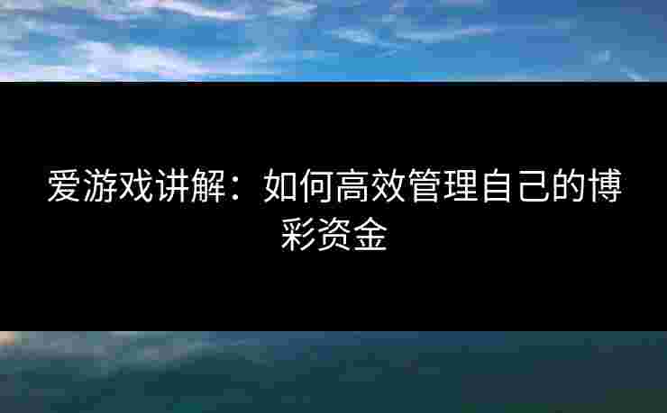 爱游戏讲解:如何高效管理自己的博彩资金 爱游戏讲解:如何高效管理自己的博彩资金