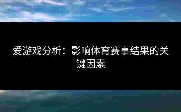 爱游戏分析：影响体育赛事结果的关键因素