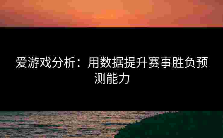 爱游戏分析：用数据提升赛事胜负预测能力