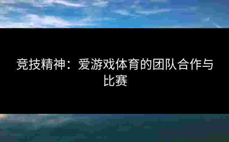 竞技精神：爱游戏体育的团队合作与比赛