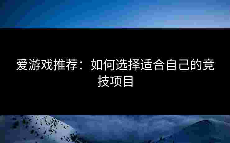 爱游戏推荐：如何选择适合自己的竞技项目