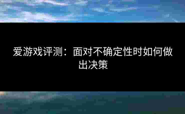 爱游戏评测：面对不确定性时如何做出决策