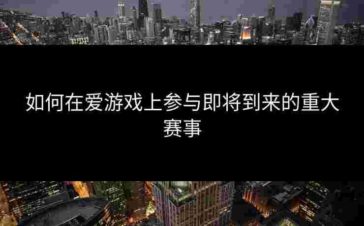 如何在爱游戏上参与即将到来的重大赛事 如何在爱游戏上参与即将到来的重大赛事