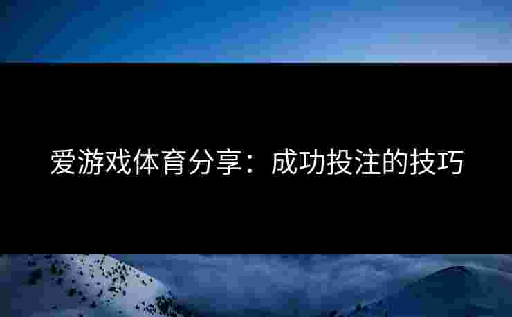 爱游戏体育分享：成功投注的技巧