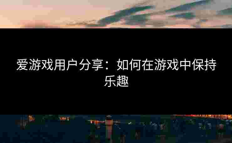 爱游戏用户分享:如何在游戏中保持乐趣 爱游戏用户分享:如何在游戏中保持乐趣